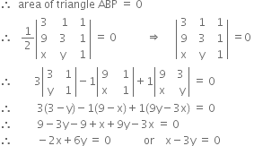 therefore space space area space of space triangle space ABP space equals space 0
therefore space space space 1 half open vertical bar table row 3 cell space space space 1 end cell cell space space 1 end cell row 9 cell space space 3 end cell cell space space 1 end cell row straight x cell space space straight y end cell cell space space 1 end cell end table close vertical bar space equals space 0 space space space space space space space space space space space rightwards double arrow space space space space space open vertical bar table row 3 cell space space 1 end cell cell space space 1 end cell row 9 cell space space 3 end cell cell space space 1 end cell row straight x cell space space straight y end cell cell space space 1 end cell end table close vertical bar space equals 0 space
therefore space space space space space space space space 3 open vertical bar table row 3 cell space space 1 end cell row straight y cell space space 1 end cell end table close vertical bar minus 1 open vertical bar table row 9 cell space space space 1 end cell row straight x cell space space space 1 end cell end table close vertical bar plus 1 open vertical bar table row 9 cell space space 3 end cell row straight x cell space space space straight y end cell end table close vertical bar space equals space 0
therefore space space space space space space space space space 3 left parenthesis 3 minus straight y right parenthesis minus 1 left parenthesis 9 minus straight x right parenthesis plus 1 left parenthesis 9 straight y minus 3 straight x right parenthesis space equals space 0
therefore space space space space space space space space space 9 minus 3 straight y minus 9 plus straight x plus 9 straight y minus 3 straight x space equals space 0
therefore space space space space space space space space space minus 2 straight x plus 6 straight y space equals space 0 space space space space space space space space space space space space or space space space space straight x minus 3 straight y space equals space 0
