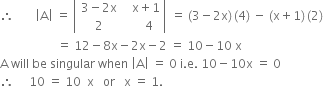 therefore space space space space space space space open vertical bar straight A close vertical bar space equals space open vertical bar table row cell 3 minus 2 straight x end cell cell space space space straight x plus 1 end cell row 2 cell space space space space space 4 end cell end table close vertical bar space equals space left parenthesis 3 minus 2 straight x right parenthesis thin space left parenthesis 4 right parenthesis space minus space left parenthesis straight x plus 1 right parenthesis thin space left parenthesis 2 right parenthesis
space space space space space space space space space space space space space space space space space space space equals space 12 minus 8 straight x minus 2 straight x minus 2 space equals space 10 minus 10 space straight x
straight A space will space be space singular space when space open vertical bar straight A close vertical bar space equals space 0 space straight i. straight e. space 10 minus 10 straight x space equals space 0
therefore space space space space space 10 space equals space 10 space space straight x space space space or space space space straight x space equals space 1.
