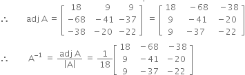 therefore space space space space space space space space adj space straight A space equals space open square brackets table row 18 cell space space space space space space 9 end cell cell space space space space 9 end cell row cell negative 68 end cell cell space space minus 41 end cell cell negative 37 end cell row cell negative 38 end cell cell space minus 20 end cell cell negative 22 end cell end table close square brackets to the power of apostrophe space equals space open square brackets table row 18 cell space space space space minus 68 end cell cell space space space minus 38 end cell row 9 cell space space space minus 41 end cell cell space minus 20 end cell row 9 cell space minus 37 end cell cell space minus 22 end cell end table close square brackets
therefore space space space space space space space space space straight A to the power of negative 1 end exponent space equals space fraction numerator adj space straight A over denominator open vertical bar straight A close vertical bar end fraction space equals space 1 over 18 open square brackets table row 18 cell space space minus 68 end cell cell space space minus 38 end cell row 9 cell space space minus 41 end cell cell space minus 20 end cell row 9 cell space space minus 37 end cell cell space minus 22 end cell end table close square brackets
