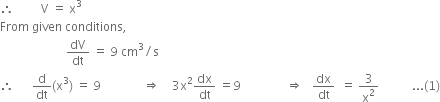 therefore space space space space space space space space space straight V space equals space straight x cubed
From space given space conditions comma
space space space space space space space space space space space space space space space space space space space space space space dV over dt space equals space 9 space cm cubed divided by straight s
therefore space space space space space space straight d over dt left parenthesis straight x cubed right parenthesis space equals space 9 space space space space space space space space space space space space space space rightwards double arrow space space space space 3 straight x squared dx over dt space equals 9 space space space space space space space space space space space space space space space rightwards double arrow space space space dx over dt space space equals space 3 over straight x squared space space space space space space space space space space space... left parenthesis 1 right parenthesis