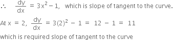 therefore space space space space space dy over dx space equals space 3 straight x squared minus 1 comma space space space which space is space slope space of space tangent space to space the space curve.
At space straight x space equals space 2 comma space space dy over dx space equals space 3 left parenthesis 2 right parenthesis squared space minus space 1 space equals space space 12 space minus space 1 space equals space space 11
which space is space required space slope space of space tangent space to space the space curve

