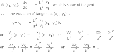 space At space left parenthesis straight x subscript 1 comma space space straight y subscript 1 right parenthesis. space space dy over dx space equals space minus straight b squared over straight a squared straight x subscript 1 over straight y subscript 1 comma space which space is space slope space of space tangent
space therefore space space space space space the space equation space of space tangent space at space left parenthesis straight x subscript 1 comma space space straight y subscript 1 right parenthesis space is
space space space space space space space space space space space space space space straight y minus straight y subscript 1 space equals space minus straight b squared over straight a squared straight x subscript 1 over straight y subscript 1 left parenthesis straight x subscript 1 comma space space straight y subscript 1 right parenthesis space is
or space space space space straight y subscript 1 over straight b squared left parenthesis straight y minus straight y subscript 1 right parenthesis space equals space minus straight x subscript 1 over straight a squared left parenthesis straight x minus straight x subscript 1 right parenthesis space space space space or space space space space space yy subscript 1 over straight b squared minus straight y subscript 1 squared over straight a squared space equals space minus xx subscript 1 over straight a squared plus straight x subscript 1 squared over straight a squared
or space space space space space xx subscript 1 over straight a squared plus yy subscript 1 over straight b squared space equals space straight x subscript 1 squared over straight a squared plus straight y subscript 1 squared over straight b squared space space space space space space space space or space space space space space space space xx subscript 1 over straight a squared plus yy subscript 1 over straight b squared space equals space 1
