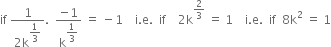 if space fraction numerator 1 over denominator 2 straight k to the power of begin display style 1 third end style end exponent end fraction. space space fraction numerator negative 1 over denominator straight k to the power of begin display style 1 third end style end exponent end fraction space equals space minus 1 space space space space straight i. straight e. space space if space space space space 2 straight k to the power of 2 over 3 end exponent space equals space 1 space space space space straight i. straight e. space space if space space 8 straight k squared space equals space 1