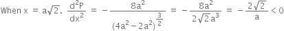 When space straight x space equals space straight a square root of 2. space space fraction numerator straight d squared straight P over denominator dx squared end fraction space equals space minus fraction numerator 8 straight a squared over denominator left parenthesis 4 straight a squared minus 2 straight a squared right parenthesis to the power of begin display style 3 over 2 end style end exponent end fraction space equals space minus fraction numerator 8 straight a squared over denominator 2 square root of 2 straight a cubed end fraction space equals space minus fraction numerator 2 square root of 2 over denominator straight a end fraction less than 0