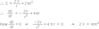 therefore space space straight S space equals fraction numerator 2 space straight V over denominator straight r end fraction plus 2 πr squared
therefore space space space dS over dr space equals negative fraction numerator 2 straight V over denominator straight r squared end fraction plus 4 πr
Now space dS over dr equals 0 space space space rightwards double arrow space space space space fraction numerator negative 2 straight V over denominator straight r squared end fraction plus 4 space straight pi space straight r space equals space 0 space space space space space space space space rightwards double arrow space space space space 2 space straight V space equals space 4 πr cubed