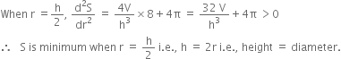When space straight r space equals straight h over 2 comma space fraction numerator straight d squared straight S over denominator dr squared end fraction space equals space fraction numerator 4 straight V over denominator straight h cubed end fraction cross times 8 plus 4 straight pi space equals space fraction numerator 32 space straight V over denominator straight h cubed end fraction plus 4 straight pi space greater than 0
therefore space space space straight S space is space minimum space when space straight r space equals space straight h over 2 space straight i. straight e. comma space straight h space equals space 2 straight r space straight i. straight e. comma space height space equals space diameter.