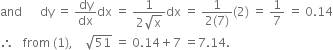 and space space space space space space dy space equals space dy over dx dx space equals space fraction numerator 1 over denominator 2 square root of straight x end fraction dx space equals space fraction numerator 1 over denominator 2 left parenthesis 7 right parenthesis end fraction left parenthesis 2 right parenthesis space equals space 1 over 7 space equals space 0.14
therefore space space space from space left parenthesis 1 right parenthesis comma space space space space square root of 51 space equals space 0.14 plus 7 space equals 7.14.