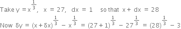 Take space straight y space equals straight x to the power of 1 third end exponent comma space space space straight x space equals space 27 comma space space space dx space equals space 1 space space space space space so space that space space straight x plus space dx space equals space 28
Now space space δy space equals space left parenthesis straight x plus δx right parenthesis to the power of 1 third end exponent space minus space straight x to the power of 1 third end exponent space equals space left parenthesis 27 plus 1 right parenthesis to the power of 1 third end exponent space minus space 27 to the power of 1 third end exponent space equals space left parenthesis 28 right parenthesis to the power of 1 third end exponent space minus space 3
