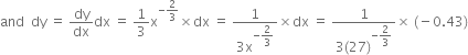 and space space dy space equals space dy over dx dx space equals space 1 third straight x to the power of negative 2 over 3 end exponent cross times dx space equals space fraction numerator 1 over denominator 3 straight x to the power of negative begin display style 2 over 3 end style end exponent end fraction cross times dx space equals space fraction numerator 1 over denominator 3 left parenthesis 27 right parenthesis to the power of negative begin display style 2 over 3 end style end exponent end fraction cross times space left parenthesis negative 0.43 right parenthesis
