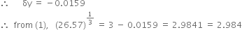 therefore space space space space space space δy space equals space minus 0.0159
therefore space space from space left parenthesis 1 right parenthesis comma space space space left parenthesis 26.57 right parenthesis to the power of 1 third end exponent space equals space 3 space minus space 0.0159 space equals space 2.9841 space equals space 2.984