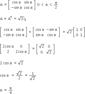 straight A space equals space open square brackets table row cell cos space straight alpha end cell cell sin space straight alpha end cell row cell negative sin space straight alpha end cell cell cos space straight alpha end cell end table close square brackets space space 0 space less than space straight alpha space less than space straight pi over 2

straight A space plus space straight A to the power of straight T space equals space square root of 2 straight I subscript 2 space

open square brackets table row cell cos space straight alpha end cell cell sin space straight alpha end cell row cell negative sin space straight alpha end cell cell cos space straight alpha end cell end table close square brackets space plus space open square brackets table row cell cos space straight alpha end cell cell negative sin space straight alpha end cell row cell sin space straight alpha end cell cell cos space straight alpha end cell end table close square brackets space space equals space square root of 2 space end root open square brackets table row 1 0 row 0 1 end table close square brackets

open square brackets table row cell 2 cos space straight alpha end cell 0 row 2 cell 2 cos space straight alpha end cell end table close square brackets space space equals space open square brackets table row cell square root of 2 end cell 0 row 0 cell square root of 2 end cell end table close square brackets

2 space cos space straight alpha space equals space square root of 2

cos space straight alpha space space equals space fraction numerator square root of 2 over denominator 2 end fraction space equals space fraction numerator 1 over denominator square root of 2 end fraction

straight alpha space equals space straight pi over 4