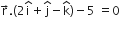 straight r with rightwards arrow on top. open parentheses 2 straight i with hat on top plus straight j with hat on top minus straight k with hat on top close parentheses minus 5 space equals 0