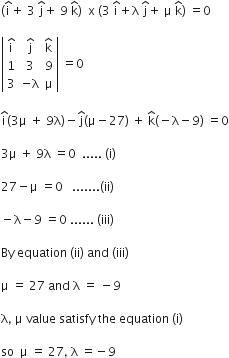 open parentheses straight i with hat on top plus space 3 space straight j with hat on top plus space 9 space straight k with hat on top close parentheses space space straight x space left parenthesis 3 space straight i with hat on top plus straight lambda space straight j with hat on top plus space straight mu space straight k with hat on top right parenthesis space equals 0

open vertical bar table row cell straight i with hat on top end cell cell straight j with hat on top end cell cell straight k with hat on top end cell row 1 3 9 row 3 cell negative straight lambda end cell straight mu end table close vertical bar space equals 0

straight i with hat on top left parenthesis 3 straight mu space plus space 9 straight lambda right parenthesis minus straight j with hat on top left parenthesis straight mu minus 27 right parenthesis space plus space straight k with hat on top left parenthesis negative straight lambda minus 9 right parenthesis space equals 0

3 straight mu space plus space 9 straight lambda space equals 0 space space..... space left parenthesis straight i right parenthesis

27 minus straight mu space equals 0 space space space....... left parenthesis ii right parenthesis

minus straight lambda minus 9 space equals 0 space...... space left parenthesis iii right parenthesis

By space equation space left parenthesis ii right parenthesis space and space left parenthesis iii right parenthesis space

straight mu space equals space 27 space and space straight lambda space equals space minus 9

straight lambda comma space straight mu space value space satisfy space the space equation space left parenthesis straight i right parenthesis

so space space straight mu space equals space 27 comma space straight lambda space equals negative 9