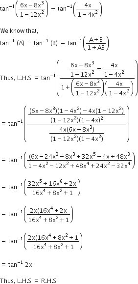 tan to the power of negative 1 end exponent open parentheses fraction numerator 6 straight x minus 8 straight x cubed over denominator 1 minus 12 straight x squared end fraction close parentheses space minus space tan to the power of negative 1 end exponent open parentheses fraction numerator 4 straight x over denominator 1 minus 4 straight x squared end fraction close parentheses

We space know space that comma
tan to the power of negative 1 end exponent space left parenthesis straight A right parenthesis space minus space tan to the power of negative 1 end exponent space left parenthesis straight B right parenthesis space equals space tan to the power of negative 1 end exponent open parentheses fraction numerator straight A plus straight B over denominator 1 plus AB end fraction close parentheses

Thus comma space straight L. straight H. straight S space equals space tan to the power of negative 1 end exponent open parentheses fraction numerator begin display style fraction numerator 6 straight x minus 8 straight x cubed over denominator 1 minus 12 straight x squared end fraction end style minus begin display style fraction numerator 4 straight x over denominator 1 minus 4 straight x squared end fraction end style over denominator 1 plus open parentheses begin display style fraction numerator 6 straight x minus 8 straight x cubed over denominator 1 minus 12 straight x squared end fraction end style close parentheses open parentheses begin display style fraction numerator 4 straight x over denominator 1 minus 4 straight x squared end fraction end style close parentheses end fraction close parentheses

equals space tan to the power of negative 1 end exponent open parentheses fraction numerator begin display style fraction numerator left parenthesis 6 straight x minus 8 straight x cubed right parenthesis left parenthesis 1 minus 4 straight x squared right parenthesis minus 4 straight x left parenthesis 1 minus 12 straight x squared right parenthesis over denominator left parenthesis 1 minus 12 straight x squared right parenthesis left parenthesis 1 minus 4 straight x right parenthesis squared end fraction end style over denominator begin display style fraction numerator 4 straight x left parenthesis 6 straight x minus 8 straight x cubed right parenthesis over denominator left parenthesis 1 minus 12 straight x squared right parenthesis left parenthesis 1 minus 4 straight x squared right parenthesis end fraction end style end fraction close parentheses space

equals space tan to the power of negative 1 end exponent open parentheses fraction numerator left parenthesis 6 straight x minus 24 straight x cubed minus 8 straight x cubed plus 32 straight x to the power of 5 minus 4 straight x plus 48 straight x cubed over denominator 1 minus 4 straight x squared minus 12 straight x squared plus 48 straight x to the power of 4 plus 24 straight x squared minus 32 straight x to the power of 4 end fraction close parentheses

equals space tan to the power of negative 1 end exponent open parentheses fraction numerator 32 straight x to the power of 5 plus 16 straight x to the power of 6 plus 2 straight x over denominator 16 straight x to the power of 4 plus 8 straight x squared plus 1 end fraction close parentheses

equals space tan to the power of negative 1 end exponent open parentheses fraction numerator 2 straight x left parenthesis 16 straight x to the power of 4 plus 2 straight x over denominator 16 straight x to the power of 4 plus 8 straight x squared plus 1 end fraction close parentheses

equals space tan to the power of negative 1 end exponent open parentheses fraction numerator 2 straight x left parenthesis 16 straight x to the power of 4 plus 8 straight x squared plus 1 over denominator 16 straight x to the power of 4 plus 8 straight x squared plus 1 end fraction close parentheses

equals space tan to the power of negative 1 end exponent space 2 straight x

Thus comma space straight L. straight H. straight S space equals space straight R. straight H. straight S