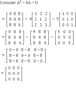 Conisder space straight A squared minus 4 straight A minus 5 straight I

space equals space open square brackets table row 9 8 8 row 8 9 8 row 8 8 9 end table close square brackets space minus space 4 open square brackets table row 1 cell space 2 end cell cell space 2 end cell row 2 1 2 row 2 cell space 2 end cell 1 end table close square brackets space minus space 5 open square brackets table row 1 0 0 row 0 1 0 row 0 0 1 end table close square brackets
space equals open square brackets table row 9 cell space 8 end cell cell space 8 end cell row 8 cell space 9 end cell cell space 8 end cell row 8 cell space 8 end cell cell space 9 end cell end table close square brackets space minus space open square brackets table row 4 cell space 8 end cell cell space 8 end cell row 8 cell space 4 end cell cell space 8 end cell row 8 cell space 8 end cell cell space 4 end cell end table close square brackets space minus space open square brackets table row 5 cell space 0 end cell cell space 0 end cell row 0 cell space 5 end cell cell space 0 end cell row 0 0 cell space 5 end cell end table close square brackets
space equals space open square brackets table row cell 9 minus 9 end cell cell space 8 minus 8 end cell cell space space 8 minus 8 end cell row cell 8 minus 8 end cell cell space 9 minus 9 end cell cell space 8 minus 8 end cell row cell 8 minus 8 end cell cell space 8 minus 8 end cell cell space 9 minus 9 end cell end table close square brackets
equals space open square brackets table row 0 0 0 row 0 0 0 row 0 0 0 end table close square brackets

