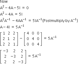 Now
straight A squared minus 4 straight A minus 5 straight I space equals space 0
straight A squared minus 4 straight A space equals space 5 straight I
straight A squared straight A to the power of negative 1 end exponent space minus 4 AA to the power of negative 1 end exponent space equals space 5 IA to the power of negative 1 end exponent left parenthesis Postmultiply space by space straight A to the power of negative 1 end exponent right parenthesis
straight A minus 4 straight I space equals space 5 straight A to the power of negative 1 end exponent
open square brackets table row 1 cell space 2 end cell cell space 2 end cell row 2 1 cell space 2 end cell row 2 cell space 2 end cell cell space 1 end cell end table close square brackets space minus space open square brackets table row 4 cell space 0 end cell cell space 0 end cell row 0 cell space 4 end cell cell space 0 end cell row 0 cell space 0 end cell cell space 4 end cell end table close square brackets space equals space 5 straight A to the power of negative 1 end exponent
open square brackets table row cell negative 3 end cell cell space space space 2 end cell cell space space space 2 end cell row 2 cell negative 3 end cell cell space space space 2 end cell row 2 cell space space 2 end cell cell negative 3 end cell end table close square brackets space equals space 5 straight A to the power of negative 1 end exponent
