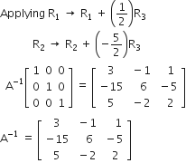 Applying space straight R subscript 1 space rightwards arrow space straight R subscript 1 space plus space open parentheses 1 half close parentheses straight R subscript 3
space space space space space space space space space space space space straight R subscript 2 space rightwards arrow space straight R subscript 2 space plus space open parentheses negative 5 over 2 close parentheses straight R subscript 3
space space straight A to the power of negative 1 end exponent open square brackets table row 1 0 0 row 0 1 0 row 0 0 1 end table close square brackets space equals space open square brackets table row 3 cell space minus 1 end cell cell space space space 1 end cell row cell negative 15 end cell cell space space space 6 end cell cell space minus 5 end cell row 5 cell space minus 2 end cell cell space space space 2 end cell end table close square brackets
straight A to the power of negative 1 end exponent space equals space open square brackets table row 3 cell space minus 1 end cell cell space space space space 1 end cell row cell negative 15 end cell cell space space space 6 end cell cell space minus 5 end cell row 5 cell space minus 2 end cell cell space space 2 end cell end table close square brackets