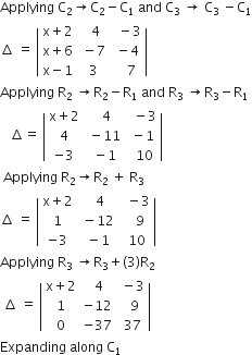 Applying space straight C subscript 2 rightwards arrow straight C subscript 2 minus straight C subscript 1 space and space straight C subscript 3 space rightwards arrow space straight C subscript 3 space minus straight C subscript 1
increment space equals space open vertical bar table row cell straight x plus 2 end cell cell space space 4 end cell cell space space minus 3 end cell row cell straight x plus 6 end cell cell space minus 7 end cell cell space minus 4 end cell row cell straight x minus 1 end cell cell space 3 end cell cell space space space 7 end cell end table close vertical bar
Applying space straight R subscript 2 space rightwards arrow straight R subscript 2 minus straight R subscript 1 space and space straight R subscript 3 space rightwards arrow straight R subscript 3 minus straight R subscript 1
space space space increment equals space open vertical bar table row cell straight x plus 2 end cell cell space space 4 end cell cell space space minus 3 end cell row 4 cell space minus 11 end cell cell space minus 1 end cell row cell negative 3 end cell cell space minus 1 end cell cell space space 10 end cell end table close vertical bar
space Applying space straight R subscript 2 rightwards arrow straight R subscript 2 space plus space straight R subscript 3
increment space equals space open vertical bar table row cell straight x plus 2 end cell cell space space 4 end cell cell space space minus 3 end cell row 1 cell space minus 12 end cell cell space space space 9 end cell row cell negative 3 end cell cell space minus 1 end cell cell space 10 end cell end table close vertical bar
Applying space straight R subscript 3 space rightwards arrow straight R subscript 3 plus left parenthesis 3 right parenthesis straight R subscript 2
space increment space equals space open vertical bar table row cell straight x plus 2 end cell cell space 4 end cell cell space minus 3 end cell row 1 cell negative 12 end cell cell space space 9 end cell row 0 cell negative 37 end cell cell space 37 end cell end table close vertical bar
Expanding space along space straight C subscript 1
