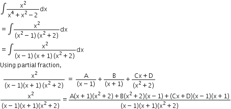 integral fraction numerator straight x squared over denominator straight x to the power of 4 plus straight x squared minus 2 end fraction dx
equals integral fraction numerator straight x squared over denominator left parenthesis straight x squared minus 1 right parenthesis thin space left parenthesis straight x squared plus 2 right parenthesis end fraction dx
equals integral fraction numerator straight x squared over denominator left parenthesis straight x minus 1 right parenthesis thin space left parenthesis straight x plus 1 right parenthesis thin space left parenthesis straight x squared plus 2 right parenthesis end fraction dx
Using space partial space fraction comma
space space fraction numerator straight x squared over denominator left parenthesis straight x minus 1 right parenthesis left parenthesis straight x plus 1 right parenthesis thin space left parenthesis straight x squared plus 2 right parenthesis end fraction space equals space fraction numerator straight A over denominator left parenthesis straight x minus 1 right parenthesis end fraction plus fraction numerator straight B over denominator left parenthesis straight x plus 1 right parenthesis end fraction plus fraction numerator Cx plus straight D over denominator left parenthesis straight x squared plus 2 right parenthesis end fraction
fraction numerator straight x squared over denominator left parenthesis straight x minus 1 right parenthesis left parenthesis straight x plus 1 right parenthesis left parenthesis straight x squared plus 2 right parenthesis end fraction equals fraction numerator straight A left parenthesis straight x plus 1 right parenthesis left parenthesis straight x squared plus 2 right parenthesis plus straight B left parenthesis straight x squared plus 2 right parenthesis left parenthesis straight x minus 1 right parenthesis plus left parenthesis Cx plus straight D right parenthesis left parenthesis straight x minus 1 right parenthesis left parenthesis straight x plus 1 right parenthesis over denominator left parenthesis straight x minus 1 right parenthesis left parenthesis straight x plus 1 right parenthesis left parenthesis straight x squared plus 2 right parenthesis end fraction