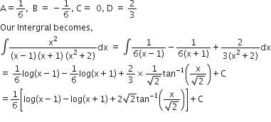 straight A equals 1 over 6 comma space space straight B space equals space minus 1 over 6 comma space straight C equals space space 0 comma space straight D space equals space 2 over 3
Our space Intergral space becomes comma
integral fraction numerator straight x squared over denominator left parenthesis straight x minus 1 right parenthesis thin space left parenthesis straight x plus 1 right parenthesis space left parenthesis straight x squared plus 2 right parenthesis end fraction dx space equals space integral fraction numerator 1 over denominator 6 left parenthesis straight x minus 1 right parenthesis end fraction minus fraction numerator 1 over denominator 6 left parenthesis straight x plus 1 right parenthesis end fraction plus fraction numerator 2 over denominator 3 left parenthesis straight x squared plus 2 right parenthesis end fraction dx
equals space 1 over 6 log left parenthesis straight x minus 1 right parenthesis minus 1 over 6 log left parenthesis straight x plus 1 right parenthesis plus 2 over 3 cross times fraction numerator 1 over denominator square root of 2 end fraction tan to the power of negative 1 end exponent open parentheses fraction numerator straight x over denominator square root of 2 end fraction close parentheses plus straight C
equals 1 over 6 open square brackets log left parenthesis straight x minus 1 right parenthesis minus log left parenthesis straight x plus 1 right parenthesis plus 2 square root of 2 tan to the power of negative 1 end exponent open parentheses fraction numerator straight x over denominator square root of 2 end fraction close parentheses close square brackets plus straight C
