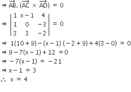 rightwards double arrow AB with rightwards arrow on top. space open parentheses AC with rightwards arrow on top space cross times space AD with rightwards arrow on top close parentheses space equals space 0
rightwards double arrow space open vertical bar table row 1 cell straight x minus 1 end cell cell space space 4 end cell row 1 0 cell negative 3 end cell row 3 3 cell negative 2 end cell end table close vertical bar space equals space 0
rightwards double arrow space 1 left parenthesis 10 plus 9 right parenthesis minus left parenthesis straight x minus 1 right parenthesis space left parenthesis negative 2 plus 9 right parenthesis plus 4 left parenthesis 3 minus 0 right parenthesis space equals space 0
rightwards double arrow 9 minus 7 left parenthesis straight x minus 1 right parenthesis plus 12 space equals 0
rightwards double arrow negative 7 left parenthesis straight x minus 1 right parenthesis space equals space minus 21
rightwards double arrow straight x minus 1 space equals space 3
therefore space space straight x space equals space 4
