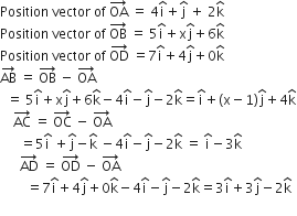 Position space vector space of space OA with rightwards arrow on top space equals space 4 straight i with hat on top plus straight j with hat on top space plus space 2 straight k with hat on top
Position space vector space of space OB with rightwards arrow on top space equals space 5 straight i with hat on top plus straight x straight j with hat on top plus 6 straight k with hat on top
Position space vector space of space OD with rightwards arrow on top space equals 7 straight i with hat on top plus 4 straight j with hat on top plus 0 straight k with hat on top
AB with rightwards arrow on top space equals space OB with rightwards arrow on top space minus space OA with rightwards arrow on top
space space equals space 5 straight i with hat on top plus straight x straight j with hat on top plus 6 straight k with hat on top minus 4 straight i with hat on top minus straight j with hat on top minus 2 straight k with hat on top equals straight i with hat on top plus left parenthesis straight x minus 1 right parenthesis straight j with hat on top plus 4 straight k with hat on top
space space space space AC with rightwards arrow on top space equals space OC with rightwards arrow on top space minus space OA with rightwards arrow on top
space space space space space space equals 5 straight i with hat on top space plus straight j with hat on top minus straight k with hat on top space minus 4 straight i with hat on top minus straight j with hat on top minus 2 straight k with hat on top space equals space straight i with hat on top minus 3 straight k with hat on top
space space space space space space AD with rightwards arrow on top space equals space OD with rightwards arrow on top space minus space OA with rightwards arrow on top
space space space space space space space space equals 7 straight i with hat on top plus 4 straight j with hat on top plus 0 straight k with hat on top minus 4 straight i with hat on top minus straight j with hat on top minus 2 straight k with hat on top equals 3 straight i with hat on top plus 3 straight j with hat on top minus 2 straight k with hat on top

