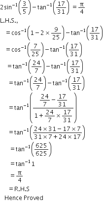 2 sin to the power of negative 1 end exponent open parentheses 3 over 5 close parentheses minus tan to the power of negative 1 end exponent open parentheses 17 over 31 close parentheses space equals straight pi over 4
straight L. straight H. straight S. comma
space space space equals cos to the power of negative 1 end exponent open parentheses 1 minus 2 cross times 9 over 25 close parentheses minus tan to the power of negative 1 end exponent open parentheses 17 over 31 close parentheses
space space space equals cos to the power of negative 1 end exponent open parentheses 7 over 25 close parentheses minus tan to the power of negative 1 end exponent open parentheses 17 over 31 close parentheses
space space space space equals tan to the power of negative 1 end exponent open parentheses 24 over 7 close parentheses minus tan to the power of negative 1 end exponent open parentheses 17 over 31 close parentheses
space space space space space equals tan to the power of negative 1 end exponent open parentheses 24 over 7 close parentheses minus tan to the power of negative 1 end exponent open parentheses 17 over 31 close parentheses
space space space space space equals tan to the power of negative 1 end exponent open parentheses fraction numerator begin display style 24 over 7 end style minus begin display style 17 over 31 end style over denominator 1 plus begin display style 24 over 7 end style cross times begin display style 17 over 31 end style end fraction close parentheses
space space space space space equals tan to the power of negative 1 end exponent open parentheses fraction numerator 24 cross times 31 minus 17 cross times 7 over denominator 31 cross times 7 plus 24 cross times 17 end fraction close parentheses
space space space space space space equals tan to the power of negative 1 end exponent open parentheses 625 over 625 close parentheses
space space space space space space equals tan to the power of negative 1 end exponent 1
space space space space space space equals straight pi over 4
space space space space space equals straight R. straight H. straight S space space
space space space Hence space Proved