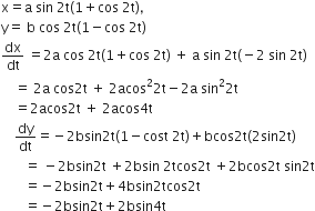 straight x equals straight a space sin space 2 straight t left parenthesis 1 plus cos space 2 straight t right parenthesis comma
straight y equals space straight b space cos space 2 straight t left parenthesis 1 minus cos space 2 straight t right parenthesis
dx over dt space equals 2 straight a space cos space 2 straight t left parenthesis 1 plus cos space 2 straight t right parenthesis space plus space straight a space sin space 2 straight t left parenthesis negative 2 space sin space 2 straight t right parenthesis
space space space space equals space 2 straight a space cos 2 straight t space plus space 2 acos squared 2 straight t minus 2 straight a space sin squared 2 straight t
space space space space equals 2 acos 2 straight t space plus space 2 acos 4 straight t
space space space space dy over dt equals negative 2 bsin 2 straight t left parenthesis 1 minus cost space 2 straight t right parenthesis plus bcos 2 straight t left parenthesis 2 sin 2 straight t right parenthesis
space space space space space space space equals space minus 2 bsin 2 straight t space plus 2 bsin space 2 tcos 2 straight t space plus 2 bcos 2 straight t space sin 2 straight t
space space space space space space space equals negative 2 bsin 2 straight t plus 4 bsin 2 tcos 2 straight t
space space space space space space space equals negative 2 bsin 2 straight t plus 2 bsin 4 straight t