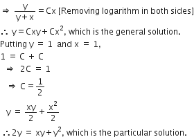 rightwards double arrow space fraction numerator straight y over denominator straight y plus straight x end fraction equals Cx space left square bracket Removing space logarithm space in space both space sides right square bracket
therefore space straight y equals Cxy plus Cx squared comma space which space is space the space general space solution. space
Putting space straight y space equals space 1 space space and space straight x space equals space 1 comma
1 space equals space straight C space plus space straight C
space space rightwards double arrow space space 2 straight C space equals space 1
space space space rightwards double arrow space straight C equals 1 half
space space space straight y space equals space xy over 2 plus straight x squared over 2
space therefore 2 straight y space equals space xy plus straight y squared comma space which space is space the space particular space solution.