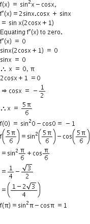 straight f left parenthesis straight x right parenthesis space equals space sin squared straight x minus cosx comma
straight f apostrophe left parenthesis straight x right parenthesis equals 2 sinx. cosx space plus space sinx
equals space sin space straight x left parenthesis 2 cosx plus 1 right parenthesis
Equating space straight f apostrophe left parenthesis straight x right parenthesis space to space zero.
straight f apostrophe left parenthesis straight x right parenthesis space equals space 0
sinx left parenthesis 2 cosx plus 1 right parenthesis space equals space 0
sinx space equals space 0
therefore space straight x space equals space 0 comma space straight pi
2 cosx plus 1 space equals 0
rightwards double arrow cosx space equals space minus 1 half
therefore straight x space equals space fraction numerator 5 straight pi over denominator 6 end fraction
straight f left parenthesis 0 right parenthesis space equals space sin squared 0 minus cos 0 equals space minus 1
straight f open parentheses fraction numerator 5 straight pi over denominator 6 end fraction close parentheses equals sin squared open parentheses fraction numerator 5 straight pi over denominator 6 end fraction close parentheses minus cos open parentheses fraction numerator 5 straight pi over denominator 6 end fraction close parentheses
equals sin squared straight pi over 6 plus cos straight pi over 6
equals 1 fourth minus fraction numerator square root of 3 over denominator 2 end fraction
equals open parentheses fraction numerator 1 minus 2 square root of 3 over denominator 4 end fraction close parentheses
straight f left parenthesis straight pi right parenthesis equals sin squared straight pi minus cosπ space equals 1

