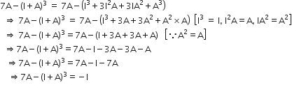 7 straight A minus left parenthesis straight I plus straight A right parenthesis cubed space equals space 7 straight A minus open parentheses straight I cubed plus 3 straight I squared straight A plus 3 IA squared plus straight A cubed close parentheses
space space rightwards double arrow space 7 straight A minus left parenthesis straight I plus straight A right parenthesis cubed space equals space 7 straight A minus open parentheses straight I cubed plus 3 straight A plus 3 straight A squared plus straight A squared cross times straight A close parentheses space space open square brackets straight I cubed space equals space straight I comma space straight I squared straight A equals straight A comma space IA squared equals straight A squared close square brackets
space space rightwards double arrow space 7 straight A minus left parenthesis straight I plus straight A right parenthesis cubed equals 7 straight A minus open parentheses straight I plus 3 straight A plus 3 straight A plus straight A close parentheses space space space open square brackets because straight A squared equals straight A close square brackets
space space rightwards double arrow 7 straight A minus left parenthesis straight I plus straight A right parenthesis cubed equals 7 straight A minus straight I minus 3 straight A minus 3 straight A minus straight A
space space space rightwards double arrow 7 straight A minus left parenthesis straight I plus straight A right parenthesis cubed equals 7 straight A minus straight I minus 7 straight A
space space space space rightwards double arrow 7 straight A minus left parenthesis straight I plus straight A right parenthesis cubed equals negative straight I
