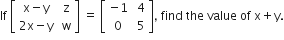 If space open square brackets table row cell straight x minus straight y end cell cell space straight z end cell row cell 2 straight x minus straight y end cell cell space straight w end cell end table close square brackets space equals space open square brackets table row cell negative 1 end cell cell space 4 end cell row 0 cell space 5 end cell end table close square brackets comma space find space the space value space of space straight x plus straight y.