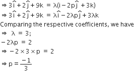 rightwards double arrow 3 straight i with hat on top plus 2 straight j with hat on top plus 9 straight k space equals space straight lambda open parentheses straight i minus 2 straight p straight j with hat on top space plus 3 straight k close parentheses
rightwards double arrow 3 straight i with hat on top plus 2 straight j with hat on top plus 9 straight k space equals space straight lambda straight i with hat on top minus 2 λp straight j with hat on top plus 3 λk
Comparing space the space respective space coefficients comma space we space have
rightwards double arrow space space straight lambda space equals space 3 semicolon
minus 2 λp space equals space 2
rightwards double arrow negative 2 cross times 3 cross times straight p space equals space 2
rightwards double arrow straight p equals fraction numerator negative 1 over denominator 3 end fraction