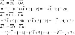 AB with rightwards arrow on top space equals OB with rightwards arrow on top minus OA with rightwards arrow on top
equals negative straight j minus straight k minus open parentheses 4 straight i with hat on top plus 5 straight j plus straight k close parentheses equals negative 4 straight i with hat on top minus 6 straight j minus 2 straight k
AC with rightwards arrow on top equals OC with rightwards arrow on top minus OA with rightwards arrow on top
equals 3 straight i with hat on top plus 9 straight j plus 4 straight k minus open parentheses 4 straight i with hat on top plus 5 straight j plus straight k close parentheses equals negative straight i with hat on top plus 4 straight j plus 3 straight k
AB with rightwards arrow on top space equals OD with rightwards arrow on top minus OA with rightwards arrow on top
equals 4 open parentheses negative straight i with hat on top plus straight j plus straight k close parentheses minus open parentheses 4 straight i with hat on top plus 5 straight j plus straight k close parentheses equals negative 8 straight i with hat on top minus straight j plus 3 straight k
