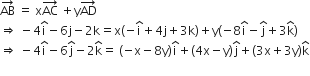 AB with rightwards arrow on top space equals space straight x AC with rightwards arrow on top space plus straight y AD with rightwards arrow on top
rightwards double arrow space minus 4 straight i with hat on top minus 6 straight j minus 2 straight k equals straight x open parentheses negative straight i with hat on top plus 4 straight j plus 3 straight k close parentheses plus straight y open parentheses negative 8 straight i with hat on top minus straight j with hat on top plus 3 straight k with hat on top close parentheses
rightwards double arrow space minus 4 straight i with hat on top minus 6 straight j with hat on top minus 2 straight k with hat on top equals space open parentheses negative straight x minus 8 straight y close parentheses straight i with hat on top plus left parenthesis 4 straight x minus straight y right parenthesis straight j with hat on top plus left parenthesis 3 straight x plus 3 straight y right parenthesis straight k with hat on top
