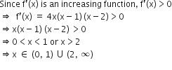 Since space straight f apostrophe left parenthesis straight x right parenthesis space is space an space increasing space function comma space straight f apostrophe left parenthesis straight x right parenthesis greater than 0
rightwards double arrow space space straight f apostrophe left parenthesis straight x right parenthesis space equals space 4 straight x left parenthesis straight x minus 1 right parenthesis thin space left parenthesis straight x minus 2 right parenthesis greater than 0
rightwards double arrow straight x left parenthesis straight x minus 1 right parenthesis space left parenthesis straight x minus 2 right parenthesis thin space greater than 0
rightwards double arrow 0 less than straight x less than 1 space or space straight x greater than 2
rightwards double arrow straight x space element of space left parenthesis 0 comma space 1 right parenthesis space union space left parenthesis 2 comma space infinity right parenthesis

