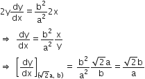 2 straight y dy over dx equals straight b squared over straight a squared 2 straight x
rightwards double arrow space space dy over dx equals straight b squared over straight a squared straight x over straight y
rightwards double arrow space space open square brackets dy over dx close square brackets subscript left parenthesis square root of 2 straight a comma space straight b right parenthesis end subscript space equals space straight b squared over straight a squared fraction numerator square root of 2 straight a over denominator straight b end fraction equals fraction numerator square root of 2 straight b over denominator straight a end fraction