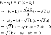 left parenthesis straight y minus straight y subscript 1 right parenthesis space equals space straight m left parenthesis straight x minus straight x subscript 1 right parenthesis
rightwards double arrow space space space left parenthesis straight y minus straight b right parenthesis equals fraction numerator square root of 2 straight b over denominator straight a end fraction open parentheses straight x minus square root of 2 straight a close parentheses
rightwards double arrow space space straight a left parenthesis straight y minus straight b right parenthesis equals square root of 2 straight b left parenthesis straight x minus square root of 2 straight a right parenthesis
rightwards double arrow space square root of 2 bx minus ay plus ab minus 2 ab equals 0
rightwards double arrow square root of 2 bx minus ay minus ab space equals space 0