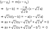 open parentheses straight y minus straight y subscript 1 close parentheses space equals space straight m left parenthesis straight x minus straight x subscript 1 right parenthesis
rightwards double arrow space space left parenthesis straight y minus straight b right parenthesis space equals space fraction numerator negative straight a over denominator square root of 2 straight b end fraction left parenthesis straight x minus square root of 2 straight a right parenthesis
rightwards double arrow square root of 2 straight b left parenthesis straight y minus straight b right parenthesis equals negative straight a left parenthesis straight x minus square root of 2 straight a right parenthesis
rightwards double arrow ax plus square root of 2 by minus square root of 2 straight b squared plus square root of 2 straight a squared equals 0
rightwards double arrow ax plus square root of 2 by plus square root of 2 left parenthesis straight a squared minus straight b squared right parenthesis space equals space 0