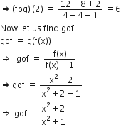 rightwards double arrow left parenthesis fog right parenthesis thin space left parenthesis 2 right parenthesis space equals space fraction numerator 12 minus 8 plus 2 over denominator 4 minus 4 plus 1 end fraction space equals 6
Now space let space us space find space gof colon
gof space equals space straight g open parentheses straight f left parenthesis straight x right parenthesis close parentheses
rightwards double arrow space space gof space equals space fraction numerator straight f left parenthesis straight x right parenthesis over denominator straight f left parenthesis straight x right parenthesis minus 1 end fraction
rightwards double arrow gof space equals space fraction numerator straight x squared plus 2 over denominator straight x squared plus 2 minus 1 end fraction
rightwards double arrow space gof space equals fraction numerator straight x squared plus 2 over denominator straight x squared plus 1 end fraction