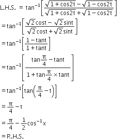 straight L. straight H. straight S. space equals space tan to the power of negative 1 end exponent open square brackets fraction numerator square root of 1 plus cos 2 straight t end root minus square root of 1 minus cos 2 straight t end root over denominator square root of 1 plus cos 2 straight t end root plus square root of 1 minus cos 2 straight t end root end fraction close square brackets
equals tan to the power of negative 1 end exponent open square brackets fraction numerator square root of 2 cost minus space square root of 2 sint over denominator square root of 2 cost plus square root of 2 sint end fraction close square brackets
equals tan to the power of negative 1 end exponent open square brackets fraction numerator 1 minus tant over denominator 1 plus tant end fraction close square brackets
equals tan to the power of negative 1 end exponent open square brackets fraction numerator tan begin display style straight pi over 4 end style minus tant over denominator 1 plus tan begin display style straight pi over 4 end style cross times tant end fraction close square brackets
equals tan to the power of negative 1 end exponent open square brackets tan open parentheses straight pi over 4 minus straight t close parentheses close square brackets
equals straight pi over 4 minus straight t
equals straight pi over 4 minus 1 half cos to the power of negative 1 end exponent straight x
equals straight R. straight H. straight S.