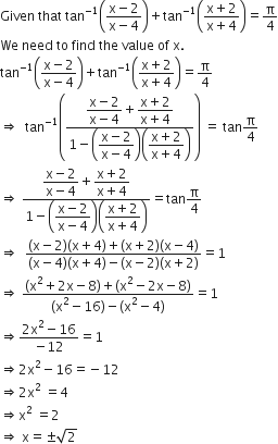 Given space that space tan to the power of negative 1 end exponent open parentheses fraction numerator straight x minus 2 over denominator straight x minus 4 end fraction close parentheses plus tan to the power of negative 1 end exponent open parentheses fraction numerator straight x plus 2 over denominator straight x plus 4 end fraction close parentheses equals straight pi over 4
We space need space to space find space the space value space of space straight x.
tan to the power of negative 1 end exponent open parentheses fraction numerator straight x minus 2 over denominator straight x minus 4 end fraction close parentheses plus tan to the power of negative 1 end exponent open parentheses fraction numerator straight x plus 2 over denominator straight x plus 4 end fraction close parentheses equals straight pi over 4
rightwards double arrow space space tan to the power of negative 1 end exponent open parentheses fraction numerator begin display style fraction numerator straight x minus 2 over denominator straight x minus 4 end fraction plus fraction numerator straight x plus 2 over denominator straight x plus 4 end fraction end style over denominator 1 minus open parentheses begin display style fraction numerator straight x minus 2 over denominator straight x minus 4 end fraction end style close parentheses open parentheses begin display style fraction numerator straight x plus 2 over denominator straight x plus 4 end fraction end style close parentheses end fraction close parentheses space equals space tan straight pi over 4
rightwards double arrow space fraction numerator begin display style fraction numerator straight x minus 2 over denominator straight x minus 4 end fraction end style plus begin display style fraction numerator straight x plus 2 over denominator straight x plus 4 end fraction end style over denominator 1 minus open parentheses begin display style fraction numerator straight x minus 2 over denominator straight x minus 4 end fraction end style close parentheses open parentheses begin display style fraction numerator straight x plus 2 over denominator straight x plus 4 end fraction end style close parentheses end fraction equals tan straight pi over 4
rightwards double arrow space space fraction numerator left parenthesis straight x minus 2 right parenthesis left parenthesis straight x plus 4 right parenthesis plus left parenthesis straight x plus 2 right parenthesis left parenthesis straight x minus 4 right parenthesis over denominator left parenthesis straight x minus 4 right parenthesis left parenthesis straight x plus 4 right parenthesis minus left parenthesis straight x minus 2 right parenthesis left parenthesis straight x plus 2 right parenthesis end fraction equals 1
rightwards double arrow space fraction numerator left parenthesis straight x squared plus 2 straight x minus 8 right parenthesis plus left parenthesis straight x squared minus 2 straight x minus 8 right parenthesis over denominator left parenthesis straight x squared minus 16 right parenthesis minus left parenthesis straight x squared minus 4 right parenthesis end fraction equals 1
rightwards double arrow fraction numerator 2 straight x squared minus 16 over denominator negative 12 end fraction equals 1
rightwards double arrow 2 straight x squared minus 16 equals negative 12
rightwards double arrow 2 straight x squared space equals 4
rightwards double arrow straight x squared space equals 2
rightwards double arrow space straight x equals plus-or-minus square root of 2