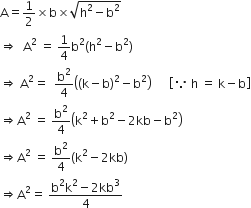 straight A equals 1 half cross times straight b cross times square root of straight h squared minus straight b squared end root
rightwards double arrow space space straight A squared space equals space 1 fourth straight b squared left parenthesis straight h squared minus straight b squared right parenthesis
rightwards double arrow space straight A squared equals space space straight b squared over 4 open parentheses open parentheses straight k minus straight b close parentheses squared minus straight b squared close parentheses space space space space space space open square brackets because space straight h space equals space straight k minus straight b close square brackets
rightwards double arrow straight A squared space equals space straight b squared over 4 open parentheses straight k squared plus straight b squared minus 2 kb minus straight b squared close parentheses
rightwards double arrow straight A squared space equals space straight b squared over 4 left parenthesis straight k squared minus 2 kb right parenthesis
rightwards double arrow straight A squared equals space fraction numerator straight b squared straight k squared minus 2 kb cubed over denominator 4 end fraction