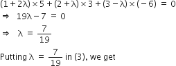open parentheses 1 plus 2 straight lambda close parentheses cross times 5 plus left parenthesis 2 plus straight lambda right parenthesis cross times 3 plus left parenthesis 3 minus straight lambda right parenthesis cross times left parenthesis negative 6 right parenthesis space equals space 0
rightwards double arrow space space 19 straight lambda minus 7 space equals space 0
rightwards double arrow space space space straight lambda space equals space 7 over 19
Putting space straight lambda space equals space 7 over 19 space in space left parenthesis 3 right parenthesis comma space we space get
