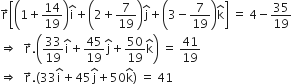 straight r with rightwards arrow on top open square brackets open parentheses 1 plus 14 over 19 close parentheses straight i with hat on top plus open parentheses 2 plus 7 over 19 close parentheses straight j with hat on top plus open parentheses 3 minus 7 over 19 close parentheses straight k with hat on top close square brackets space equals space 4 minus 35 over 19
rightwards double arrow space space straight r with rightwards arrow on top. open parentheses 33 over 19 straight i with hat on top plus 45 over 19 straight j with hat on top plus 50 over 19 straight k with hat on top close parentheses space equals space 41 over 19
rightwards double arrow space space straight r with rightwards arrow on top. open parentheses 33 straight i with hat on top plus 45 straight j with hat on top plus 50 straight k with hat on top close parentheses space equals space 41