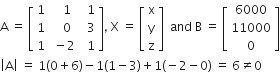 straight A space equals space open square brackets table row 1 cell space space space 1 end cell cell space space 1 end cell row 1 cell space space space 0 end cell cell space space 3 end cell row 1 cell space minus 2 end cell cell space space 1 end cell end table close square brackets comma space straight X space equals space open square brackets table row straight x row straight y row straight z end table close square brackets space space and space straight B space equals space open square brackets table row 6000 row 11000 row 0 end table close square brackets
open vertical bar straight A close vertical bar space equals space 1 left parenthesis 0 plus 6 right parenthesis minus 1 left parenthesis 1 minus 3 right parenthesis plus 1 left parenthesis negative 2 minus 0 right parenthesis space equals space 6 not equal to 0