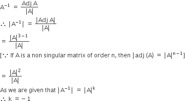 straight A to the power of negative 1 end exponent space equals space fraction numerator Adj space straight A over denominator vertical line straight A vertical line end fraction
therefore space vertical line straight A to the power of negative 1 end exponent vertical line space equals space fraction numerator vertical line Adj space straight A vertical line over denominator vertical line straight A vertical line end fraction
equals space fraction numerator vertical line straight A vertical line to the power of 3 minus 1 end exponent over denominator vertical line straight A vertical line end fraction
left square bracket because space If space straight A space is space straight a space non space singular space matrix space of space order space straight n comma space then space vertical line adj space left parenthesis straight A right parenthesis space equals space vertical line straight A vertical line to the power of straight n minus 1 end exponent right square bracket

equals space fraction numerator vertical line straight A vertical line squared over denominator vertical line straight A vertical line end fraction
As space we space are space given space that space vertical line straight A to the power of negative 1 end exponent vertical line space equals space vertical line straight A vertical line to the power of straight k
therefore space straight k space equals negative 1
