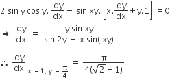 2 space sin space straight y space cos space straight y. space dy over dx minus space sin space xy. space open square brackets straight x. dy over dx plus straight y.1 close square brackets space equals 0
rightwards double arrow space dy over dx space equals space fraction numerator straight y space sin space xy over denominator sin space 2 straight y space minus space straight x space sin left parenthesis space xy right parenthesis end fraction

therefore space right enclose dy over dx end enclose subscript straight x space equals 1 comma space straight y space equals straight pi over 4 end subscript space equals space fraction numerator straight pi over denominator 4 left parenthesis square root of 2 minus 1 right parenthesis end fraction