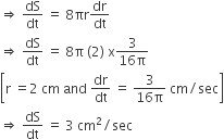 rightwards double arrow space dS over dt space equals space 8 πr dr over dt
rightwards double arrow space dS over dt space equals space 8 straight pi space left parenthesis 2 right parenthesis space straight x fraction numerator 3 over denominator 16 straight pi end fraction
open square brackets straight r space equals 2 space cm space and space dr over dt space equals space fraction numerator 3 over denominator 16 straight pi end fraction space cm divided by sec close square brackets
rightwards double arrow space dS over dt space equals space 3 space cm squared divided by sec