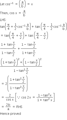 Let space cos to the power of negative 1 end exponent space equals space open parentheses straight a over straight b close parentheses space equals space straight x
Then comma space cos space straight x space equals space straight a over straight b
LHS colon
tan open curly brackets straight pi over 4 plus 1 half cos to the power of negative 1 end exponent straight a over straight b close curly brackets plus space tan space open parentheses straight pi over 4 minus 1 half cos to the power of negative 1 end exponent straight a over straight b close parentheses
equals space tan open parentheses straight pi over 4 space plus straight x over 2 close parentheses plus space tan space open parentheses straight pi over 4 minus straight x over 2 close parentheses
fraction numerator 1 plus space tan begin display style straight x over 2 end style over denominator 1 minus tan begin display style straight x over 2 end style end fraction space plus fraction numerator 1 minus space tan begin display style straight x over 2 end style over denominator 1 plus tan begin display style straight x over 2 end style end fraction
fraction numerator open parentheses 1 plus tan begin display style straight x over 2 end style close parentheses squared plus open parentheses 1 minus tan begin display style straight x over 2 end style close parentheses squared over denominator 1 minus tan squared begin display style straight x over 2 end style end fraction
space equals space 2 open parentheses fraction numerator 1 plus tan squared begin display style straight x over 2 end style over denominator 1 minus tan squared begin display style straight x over 2 end style end fraction close parentheses
space equals space fraction numerator 2 over denominator cos space straight x end fraction space open square brackets because space cos space 2 straight x space equals space fraction numerator 1 minus tan squared straight x over denominator 1 plus space tan squared space straight x end fraction close square brackets
space equals space fraction numerator 2 straight b over denominator straight a end fraction space equals space RHS
Hence space proved
